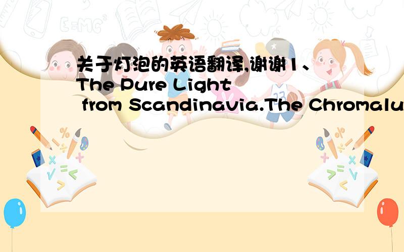 关于灯泡的英语翻译,谢谢1、The Pure Light from Scandinavia.The Chromalux bulb has its origin in Finland, land of the Midnight Sun,where life must be sustained in almost total darkness for a few months of theyear. Extensive research and tes