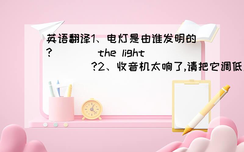 英语翻译1、电灯是由谁发明的?（）（）the light（）（）?2、收音机太响了,请把它调低点.Please（）the radio （）a little .It is too （）3、有人告诉他他的自行车昨天找到了.He （）（）that his bike