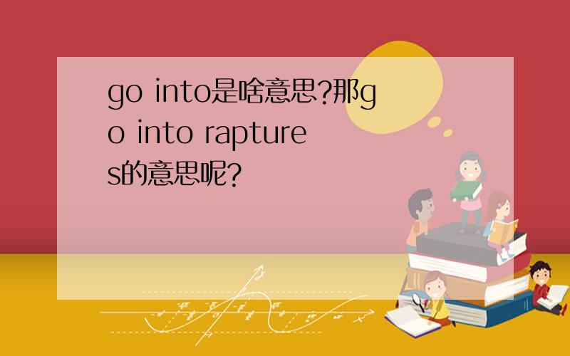 go into是啥意思?那go into raptures的意思呢?