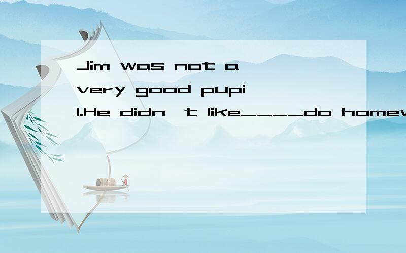 Jim was not a very good pupil.He didn't like____do homework after school.must to have to having to