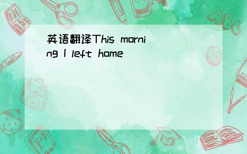 英语翻译This morning I left home ____ ____ ____ ____ ______.