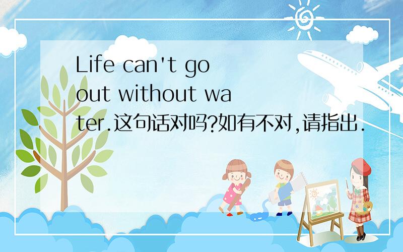 Life can't go out without water.这句话对吗?如有不对,请指出.