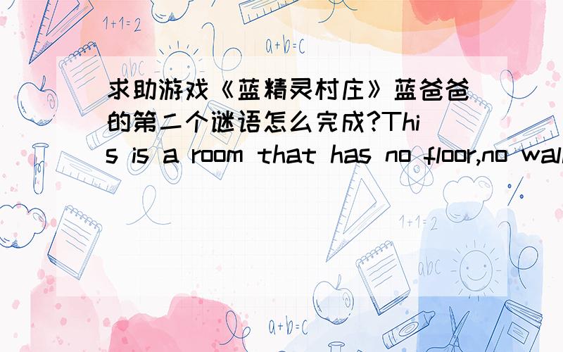 求助游戏《蓝精灵村庄》蓝爸爸的第二个谜语怎么完成?This is a room that has no floor,no walls,no windows,and also no door.What is it?Place the item mentioned in the riddle.