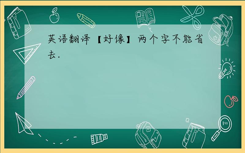 英语翻译【好像】两个字不能省去.