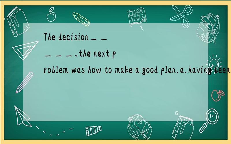 The decision_____,the next problem was how to make a good plan.a.having been made b.being made c.having made 逗号前的不分不能用独立主格吗?