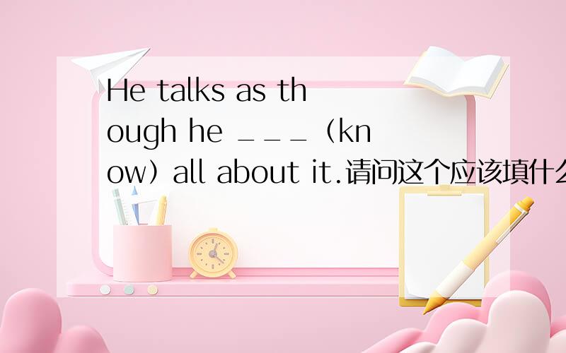 He talks as though he ___（know）all about it.请问这个应该填什么?