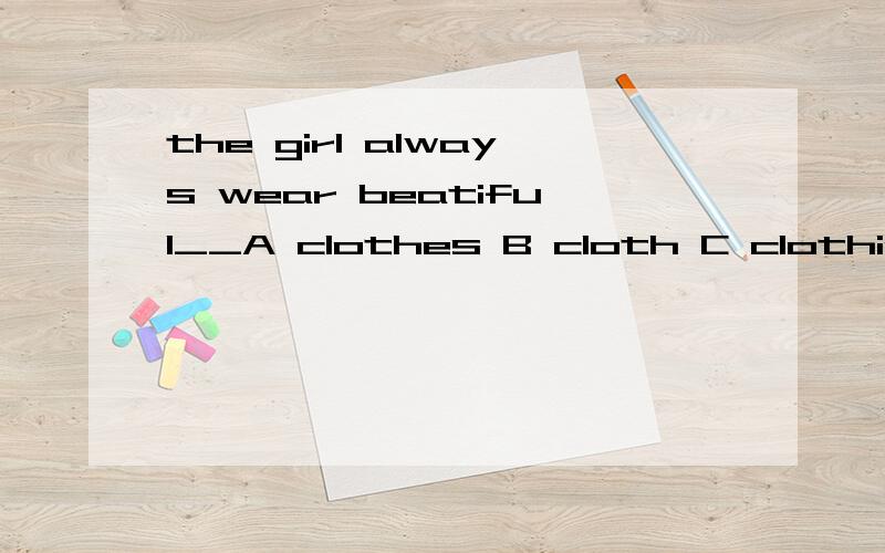 the girl always wear beatiful__A clothes B cloth C clothing D dress