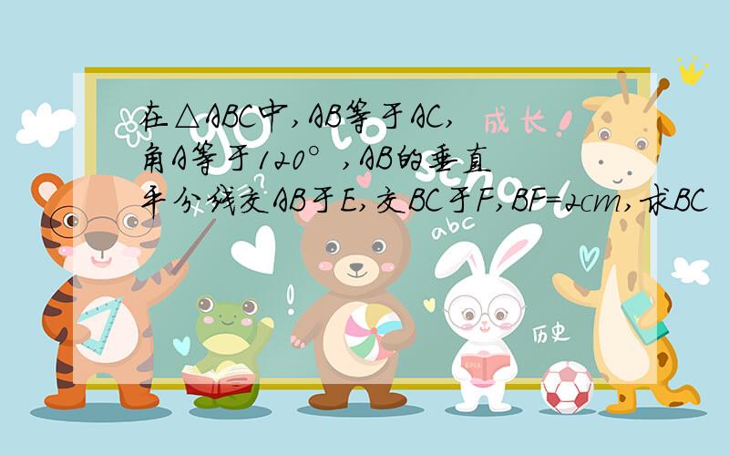 在△ABC中,AB等于AC,角A等于120°,AB的垂直平分线交AB于E,交BC于F,BF＝2cm,求BC