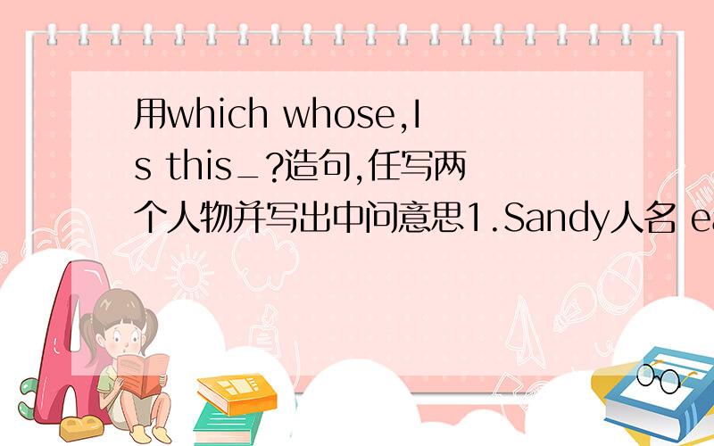 用which whose,Is this_?造句,任写两个人物并写出中问意思1.Sandy人名 eall球黄色 bicycle自行车 蓝色 pencil-box铅笔盒 绿色2.Sue人名 basket篮子 黄色 bicycle自行车 红色 desk课桌 棕色3.Miss Williams人名 umbrell