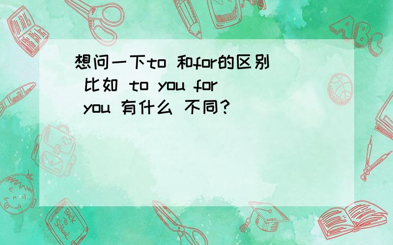 想问一下to 和for的区别 比如 to you for you 有什么 不同?