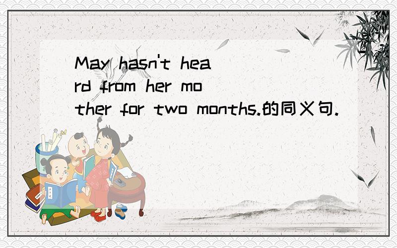 May hasn't heard from her mother for two months.的同义句.
