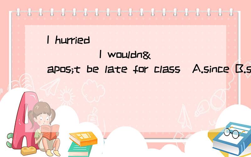 I hurried ________ I wouldn't be late for class．A.since B.so that C.as if D.for