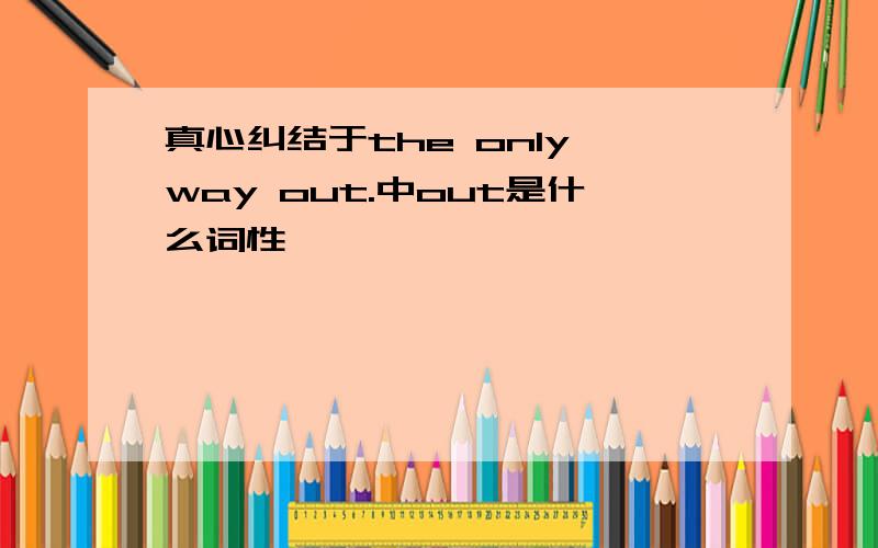 真心纠结于the only way out.中out是什么词性