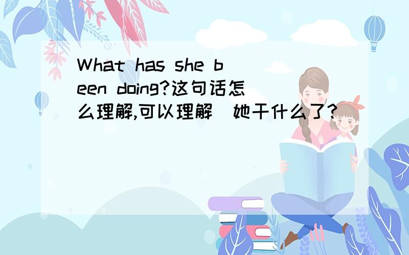 What has she been doing?这句话怎么理解,可以理解（她干什么了?