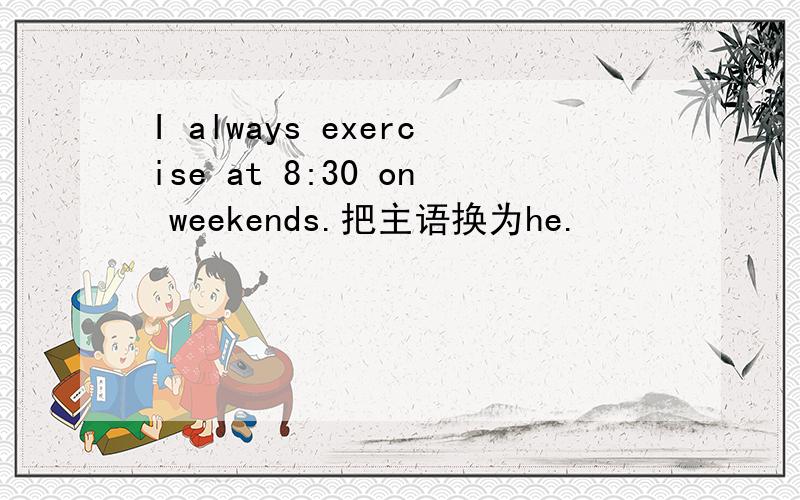 I always exercise at 8:30 on weekends.把主语换为he.