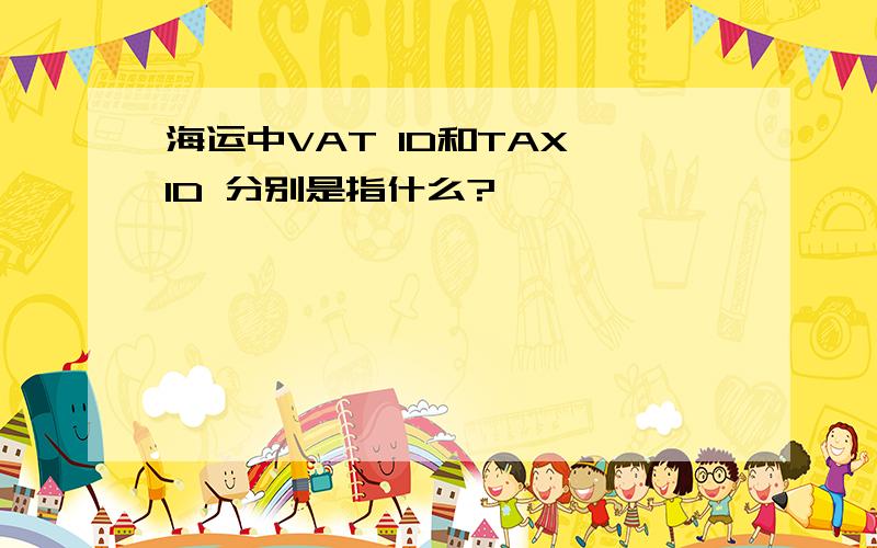 海运中VAT ID和TAX ID 分别是指什么?