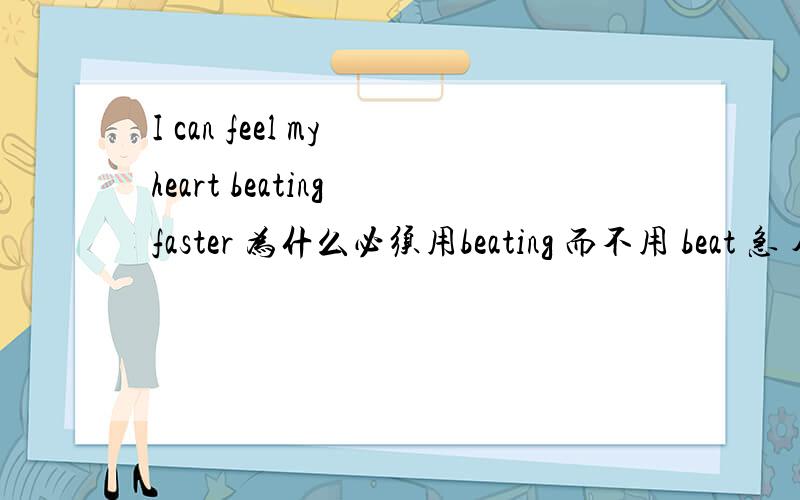 I can feel my heart beating faster 为什么必须用beating 而不用 beat 急 今天晚上就要用 明天就交了..