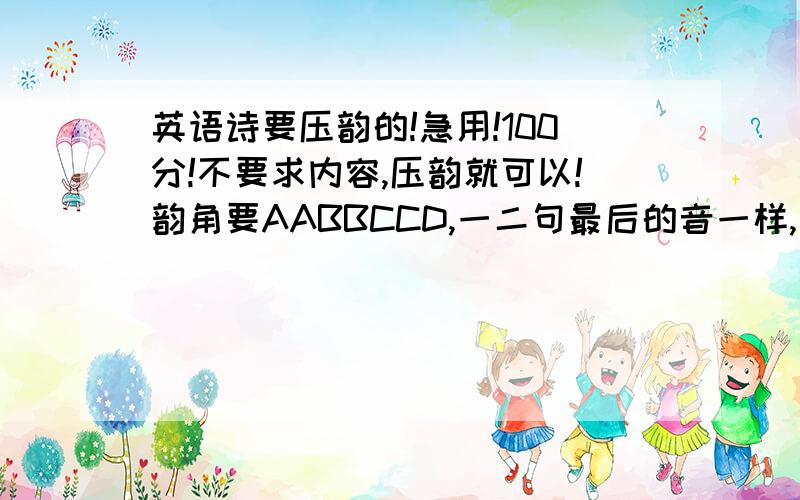 英语诗要压韵的!急用!100分!不要求内容,压韵就可以!韵角要AABBCCD,一二句最后的音一样,三四句最后的音一样,五六句最后的音一样,第七句无所谓!要英文的,我实在写不出来了,写的好的话我给100