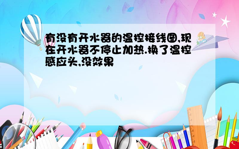 有没有开水器的温控接线图,现在开水器不停止加热.换了温控感应头,没效果