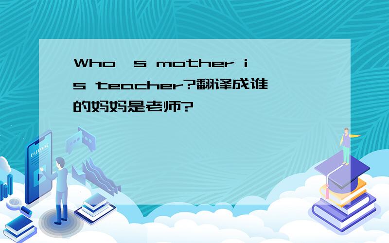 Who's mother is teacher?翻译成谁的妈妈是老师?