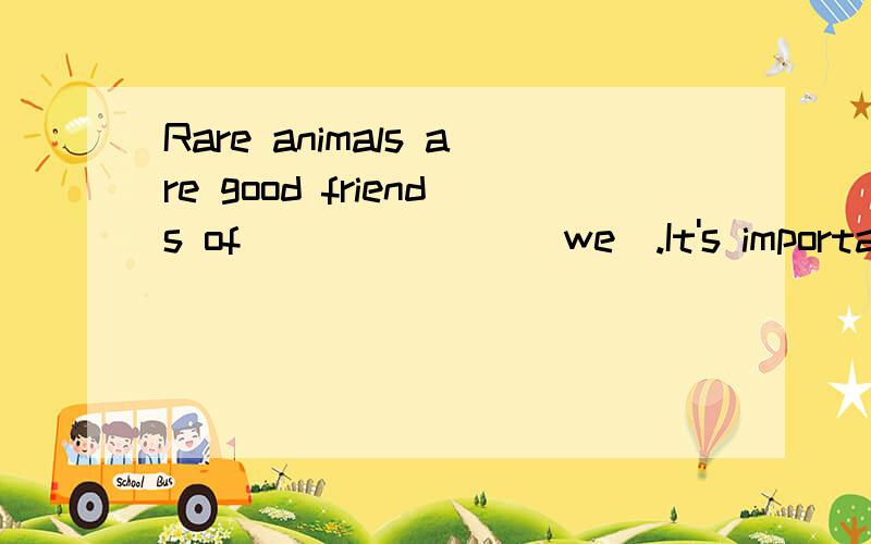 Rare animals are good friends of_______(we).It's important for _________to read more books.(learn)Thank you for ________me to your party.I got your _________two days ago.(invite)