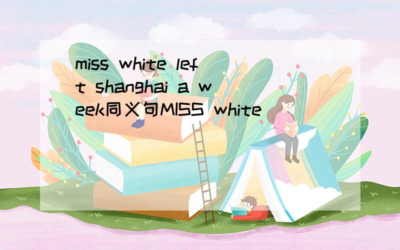 miss white left shanghai a week同义句MISS white（ ）（ ）（ ）shanghai （ ）aweek