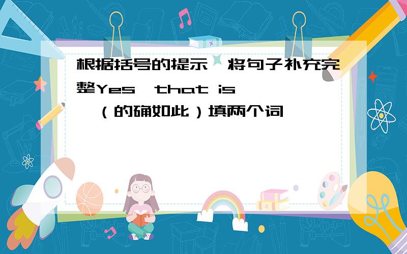 根据括号的提示,将句子补充完整Yes,that is ——（的确如此）填两个词