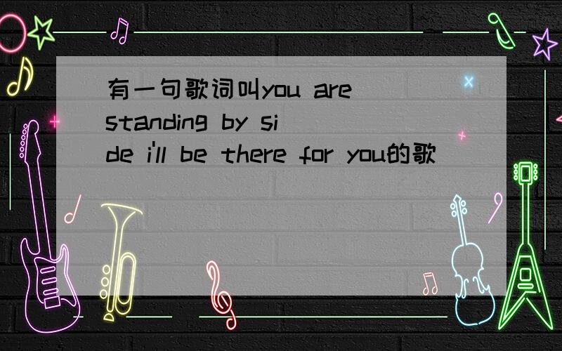 有一句歌词叫you are standing by side i'll be there for you的歌