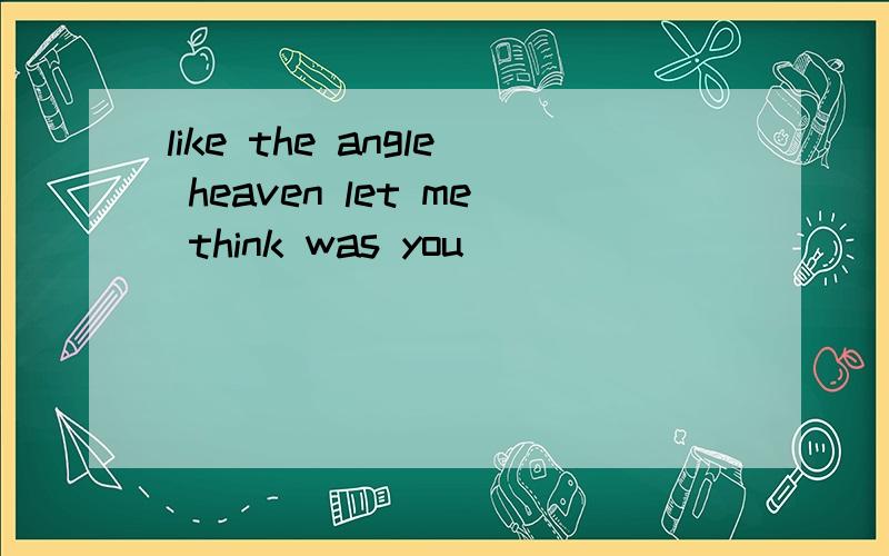 like the angle heaven let me think was you