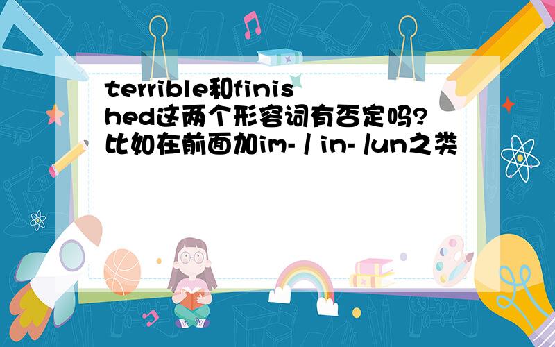 terrible和finished这两个形容词有否定吗?比如在前面加im- / in- /un之类