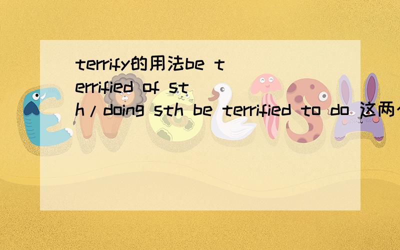 terrify的用法be terrified of sth/doing sth be terrified to do 这两个有什么区别