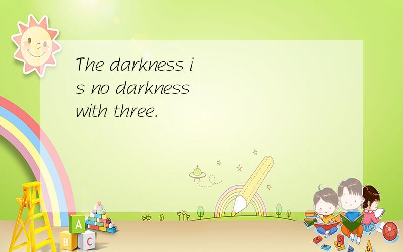 The darkness is no darkness with three.