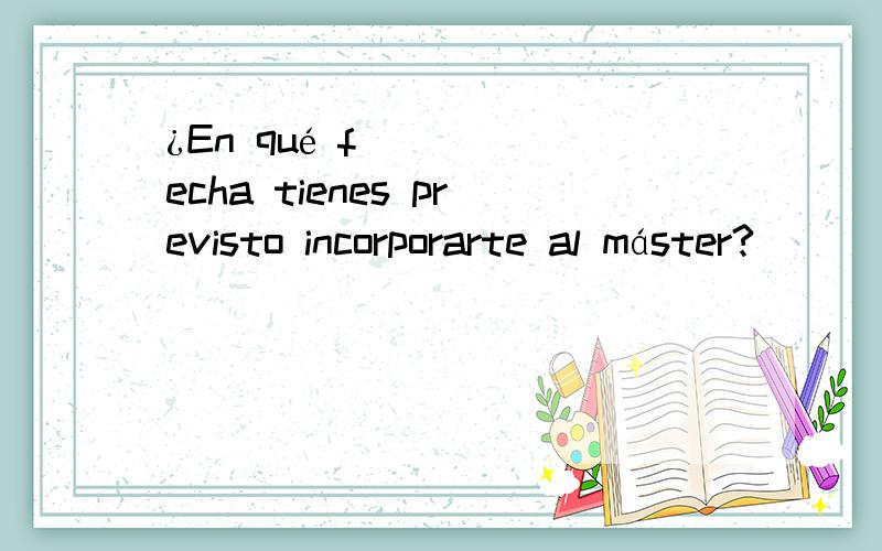 ¿En qué fecha tienes previsto incorporarte al máster?