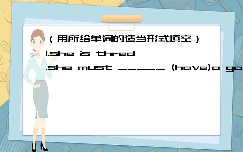 （用所给单词的适当形式填空）1.she is thred.she must _____ (have)a good rest.2.I'm hot.Please don't ______(sit)near me.