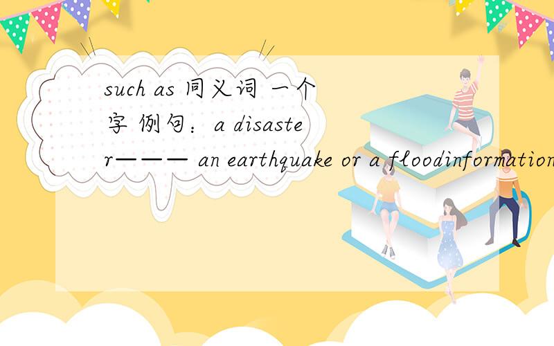 such as 同义词 一个字 例句：a disaster——— an earthquake or a floodinformation goes faster （ ） to modern technology（括号内为一个单词）