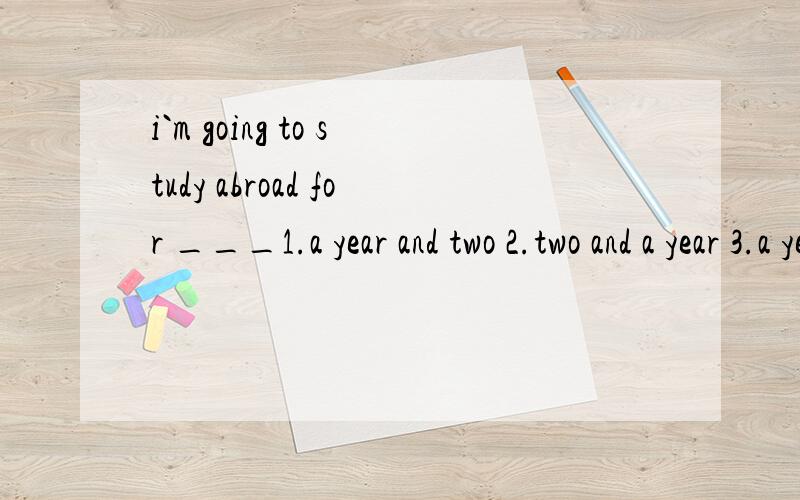 i`m going to study abroad for ___1.a year and two 2.two and a year 3.a year or two4.a or two years