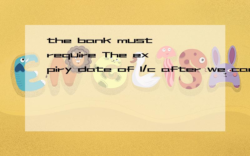 the bank must require The expiry date of l/c after we can withdraw money,这样写正确吗 意思是 银行必须规定在信用证到期后我们才可以取钱,急