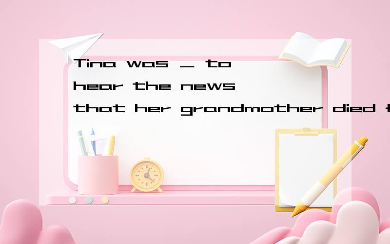 Tina was ＿ to hear the news that her grandmother died from car accident.A.cast aside B.cast away C.cast down D.cast off