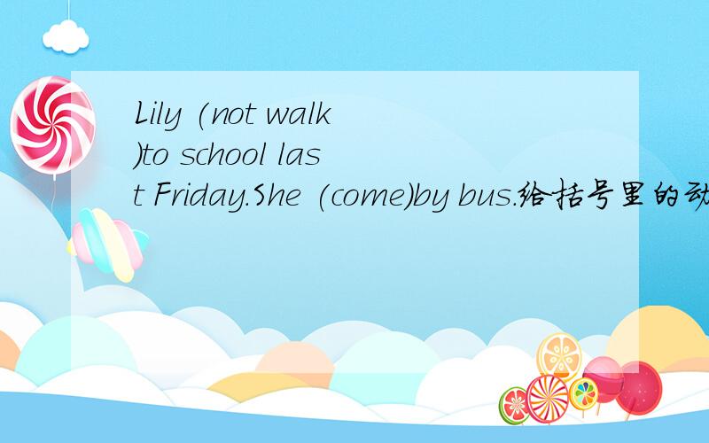 Lily (not walk)to school last Friday.She (come)by bus.给括号里的动词变换一下形式,使句子变得通顺.