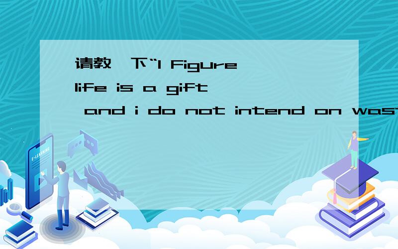 请教一下“I Figure life is a gift and i do not intend on wasting it 