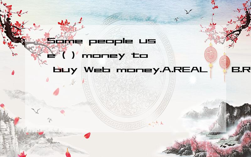 Some people use ( ) money to buy Web money.A.REAL    B.REALLY   C.POPULAR    D.TRULY