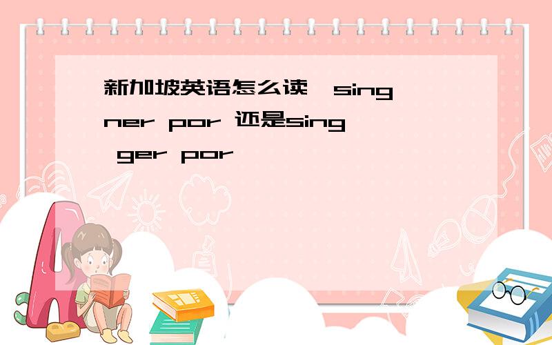 新加坡英语怎么读,sing ner por 还是sing ger por