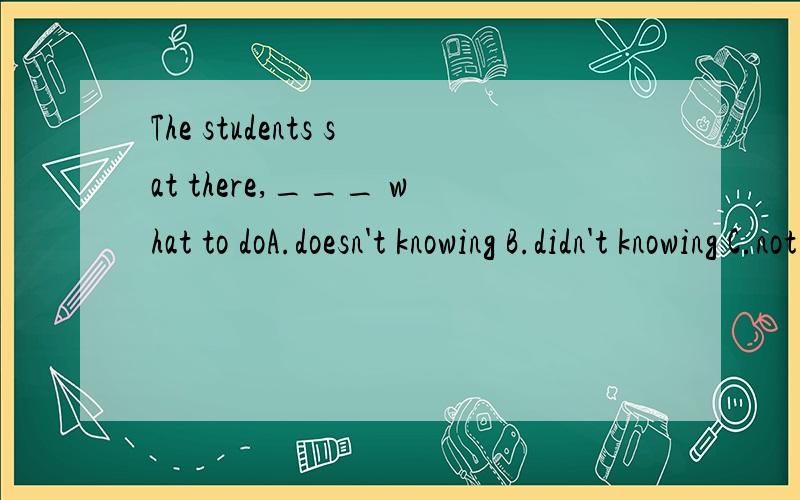 The students sat there,___ what to doA.doesn't knowing B.didn't knowing C.not know D.not konwing