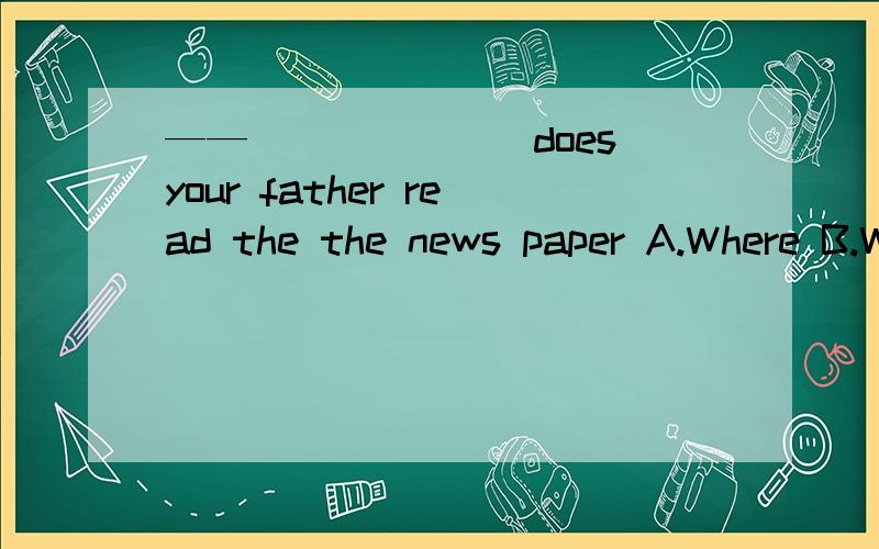 ——_______does your father read the the news paper A.Where B.What C.When D.How