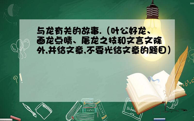 与龙有关的故事.（叶公好龙、画龙点睛、屠龙之技和文言文除外,并给文章,不要光给文章的题目）