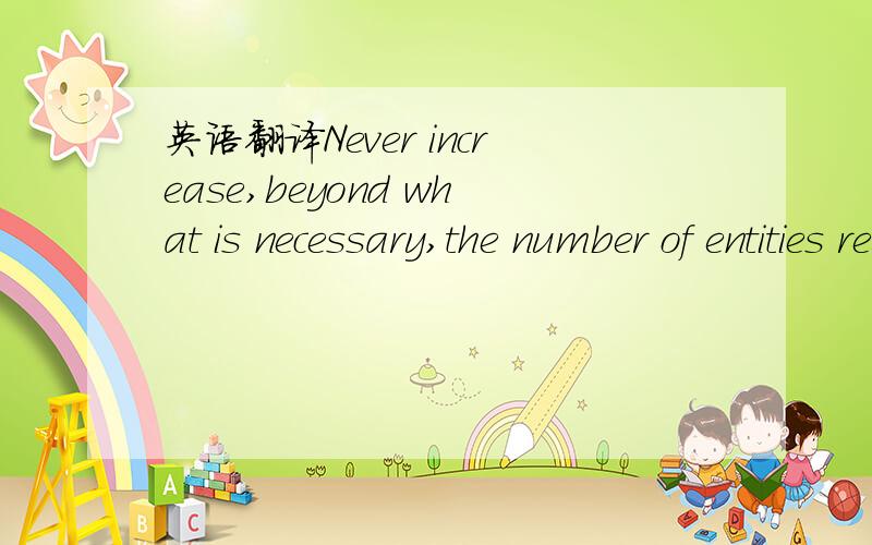 英语翻译Never increase,beyond what is necessary,the number of entities required to explain anything.William OckhamEnglish Scholastic philosopher (1300 - 1349)