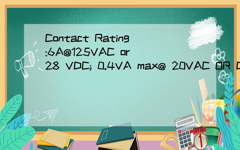 Contact Rating:6A@125VAC or 28 VDC; 0.4VA max@ 20VAC OR DC max.用汉语说是什