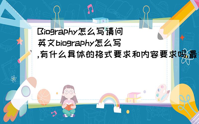 Biography怎么写请问英文biography怎么写,有什么具体的格式要求和内容要求吗,最好能提供篇范文.