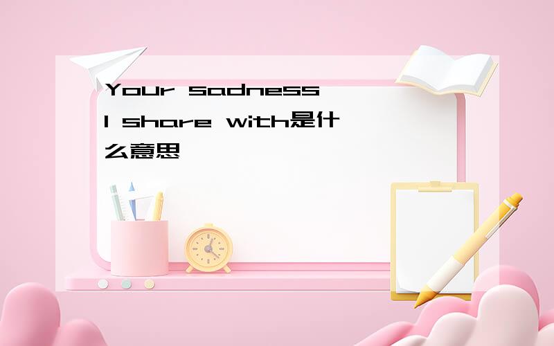 Your sadness, I share with是什么意思