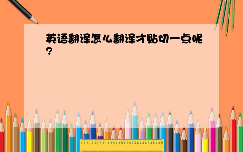 英语翻译怎么翻译才贴切一点呢?